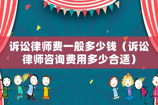 訴訟律師費一般多少錢（訴訟律師咨詢費用多少合適）