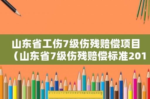 山東省工傷7級(jí)傷殘賠償項(xiàng)目（山東省7級(jí)傷殘賠償標(biāo)準(zhǔn)2015）