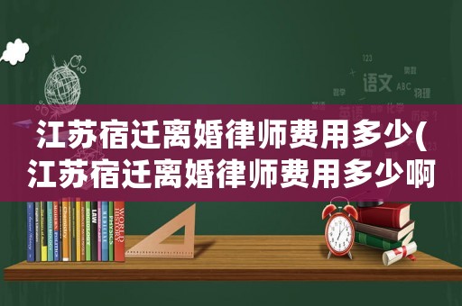 江蘇宿遷離婚律師費(fèi)用多少(江蘇宿遷離婚律師費(fèi)用多少啊)