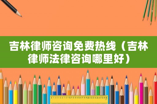 吉林律師咨詢免費(fèi)熱線（吉林律師法律咨詢哪里好）