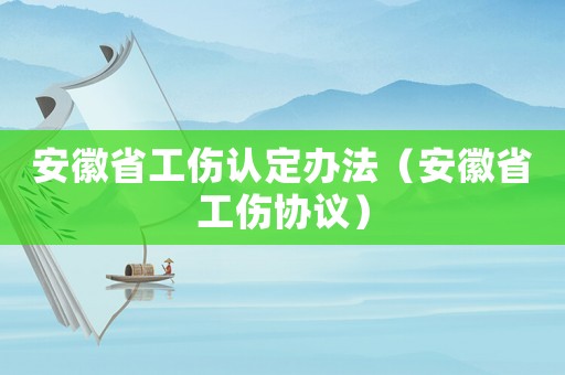 安徽省工傷認定辦法（安徽省工傷協議）