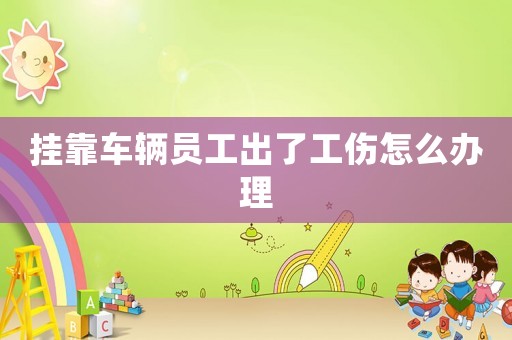 掛靠車輛員工出了工傷怎么辦理