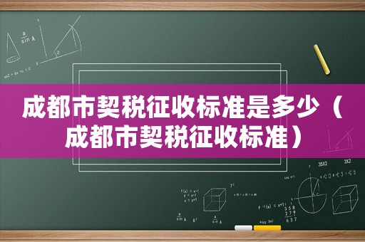 成都市契稅征收標準是多少（成都市契稅征收標準）