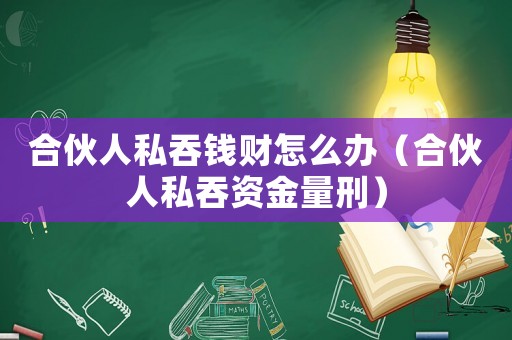 合伙人私吞錢財怎么辦（合伙人私吞資金量刑）