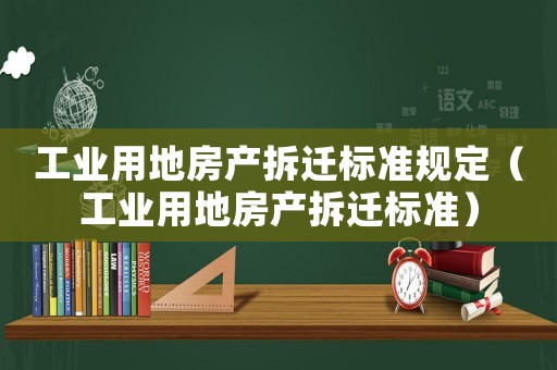 工業(yè)用地房產(chǎn)拆遷標(biāo)準(zhǔn)規(guī)定（工業(yè)用地房產(chǎn)拆遷標(biāo)準(zhǔn)）