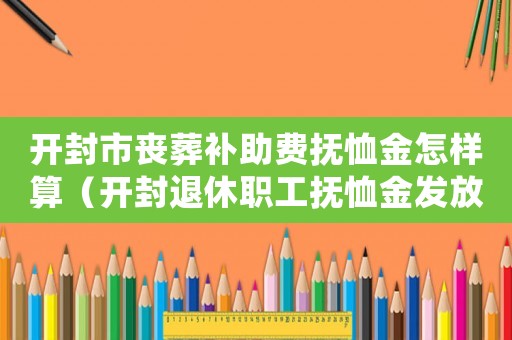 開封市喪葬補助費撫恤金怎樣算（開封退休職工撫恤金發(fā)放標(biāo)準(zhǔn)2015）