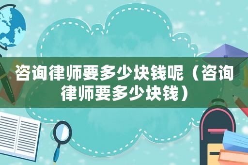 咨詢律師要多少塊錢呢（咨詢律師要多少塊錢）