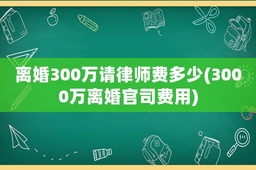 離婚300萬請律師費多少(3000萬離婚官司費用)