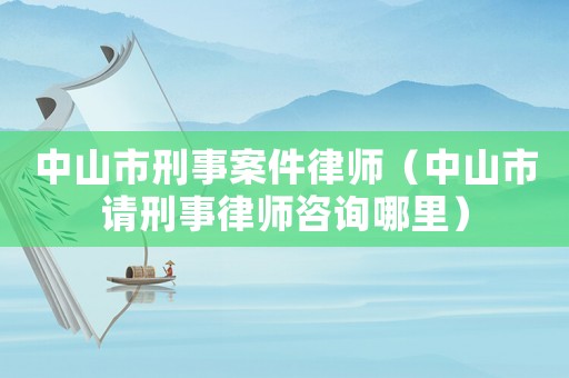 中山市刑事案件律師（中山市請刑事律師咨詢哪里）