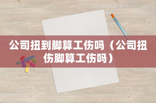 公司扭到腳算工傷嗎（公司扭傷腳算工傷嗎）