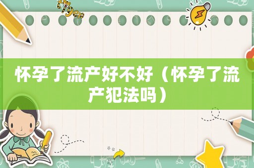 懷孕了流產好不好（懷孕了流產犯法嗎）