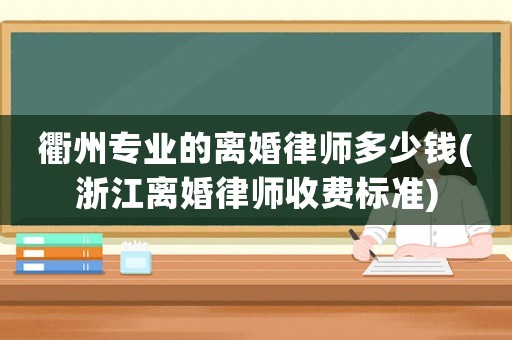 衢州專業的離婚律師多少錢(浙江離婚律師收費標準)