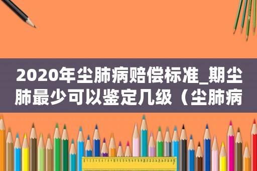 2020年塵肺病賠償標(biāo)準(zhǔn)_期塵肺最少可以鑒定幾級(jí)（塵肺病一期賠償標(biāo)準(zhǔn)）