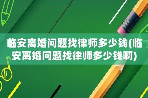 臨安離婚問題找律師多少錢(臨安離婚問題找律師多少錢啊)