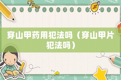 穿山甲藥用犯法嗎（穿山甲片犯法嗎）