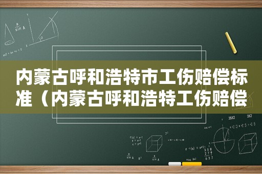 內蒙古呼和浩特市工傷賠償標準（內蒙古呼和浩特工傷賠償標準）