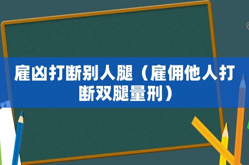 雇兇打斷別人腿（雇傭他人打斷雙腿量刑）