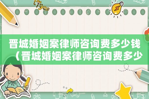 晉城婚姻案律師咨詢費多少錢（晉城婚姻案律師咨詢費多少）