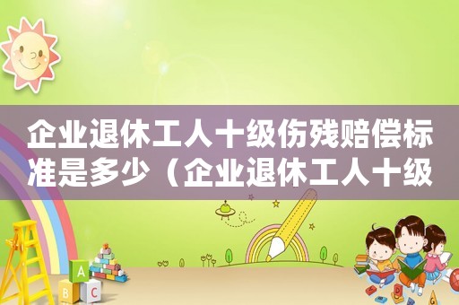 企業退休工人十級傷殘賠償標準是多少（企業退休工人十級傷殘賠償標準）