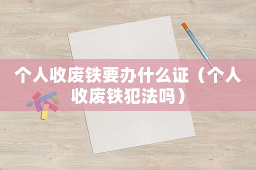 個人收廢鐵要辦什么證（個人收廢鐵犯法嗎）