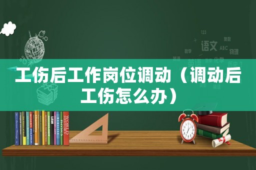 工傷后工作崗位調動（調動后工傷怎么辦）
