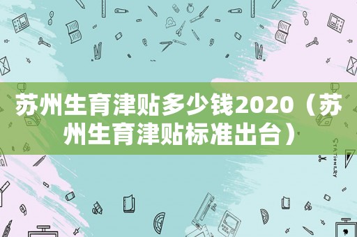 蘇州生育津貼多少錢2020（蘇州生育津貼標準出臺）