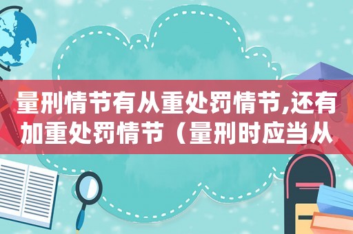 量刑情節有從重處罰情節,還有加重處罰情節（量刑時應當從重處罰的情節）