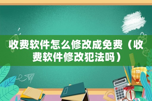 收費(fèi)軟件怎么修改成免費(fèi)（收費(fèi)軟件修改犯法嗎）
