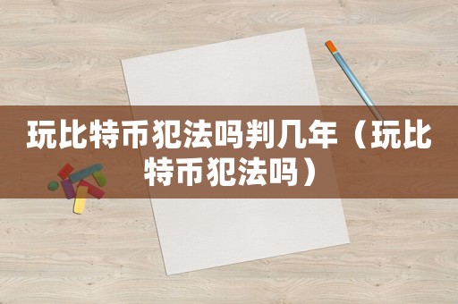 玩比特幣犯法嗎判幾年（玩比特幣犯法嗎）