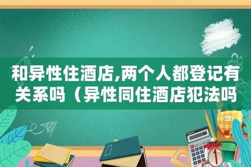 和異性住酒店,兩個人都登記有關系嗎（異性同住酒店犯法嗎）