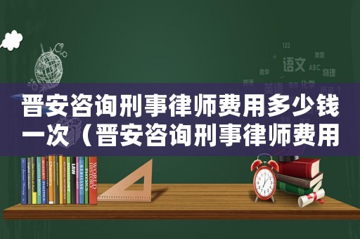 晉安咨詢刑事律師費(fèi)用多少錢一次（晉安咨詢刑事律師費(fèi)用多少）