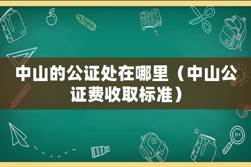 中山的公證處在哪里（中山公證費(fèi)收取標(biāo)準(zhǔn)）