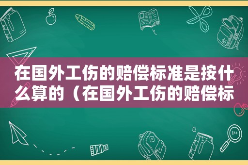 在國外工傷的賠償標準是按什么算的（在國外工傷的賠償標準是按）