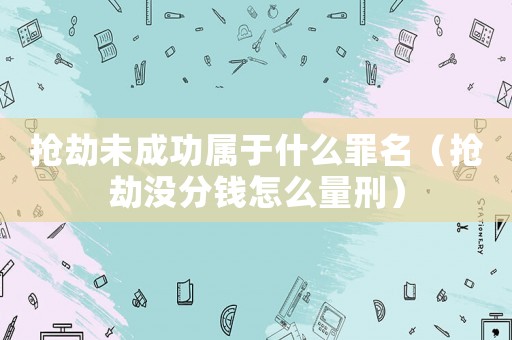 搶劫未成功屬于什么罪名（搶劫沒分錢怎么量刑）