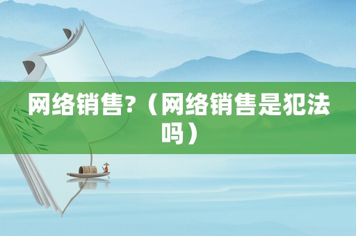 網絡銷售?（網絡銷售是犯法嗎）
