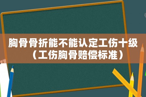 胸骨骨折能不能認定工傷十級（工傷胸骨賠償標準）