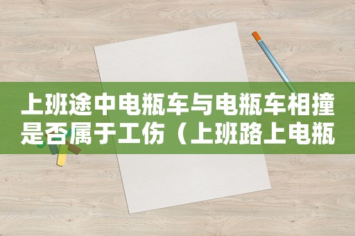 上班途中電瓶車(chē)與電瓶車(chē)相撞是否屬于工傷（上班路上電瓶車(chē)撞算工傷）