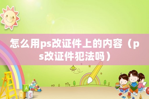 怎么用ps改證件上的內容（ps改證件犯法嗎）