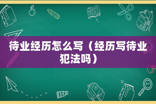 待業(yè)經(jīng)歷怎么寫(xiě)（經(jīng)歷寫(xiě)待業(yè)犯法嗎）