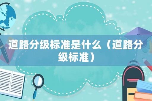 道路分級標(biāo)準(zhǔn)是什么（道路分級標(biāo)準(zhǔn)）