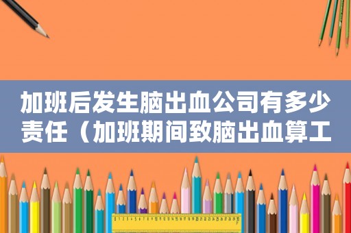 加班后發生腦出血公司有多少責任（加班期間致腦出血算工傷嗎）