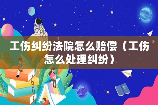 工傷糾紛法院怎么賠償（工傷怎么處理糾紛）