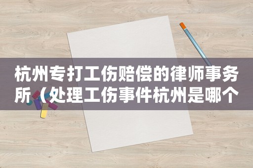 杭州專打工傷賠償?shù)穆蓭熓聞?wù)所（處理工傷事件杭州是哪個(gè)律師最好）