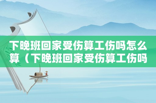 下晚班回家受傷算工傷嗎怎么算（下晚班回家受傷算工傷嗎）