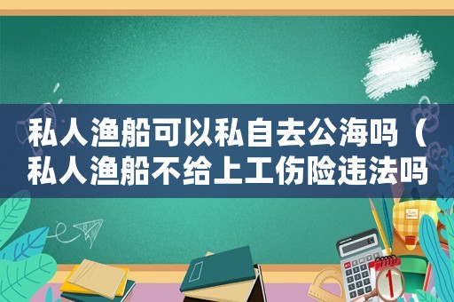 私人漁船可以私自去公海嗎（私人漁船不給上工傷險違法嗎）