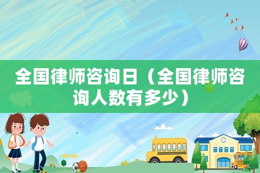 全國律師咨詢日（全國律師咨詢人數有多少）