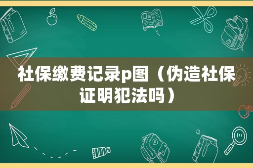 社保繳費(fèi)記錄p圖（偽造社保證明犯法嗎）