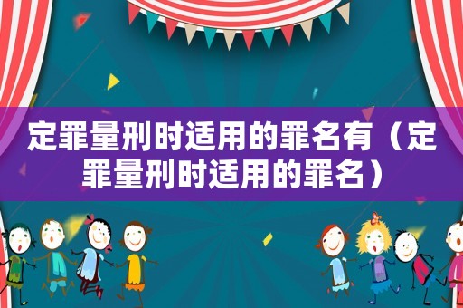 定罪量刑時適用的罪名有（定罪量刑時適用的罪名）