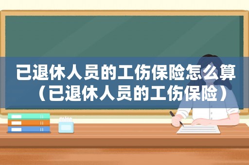 已退休人員的工傷保險怎么算（已退休人員的工傷保險）