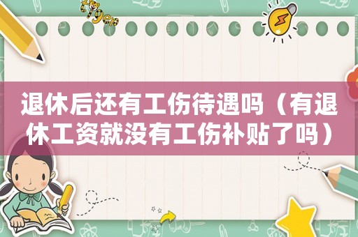 退休后還有工傷待遇嗎（有退休工資就沒有工傷補貼了嗎）